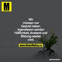 Wir müssen nur Geduld haben. Irgendwann werden Höflichkeit, Anstand und Bildung wieder cool.