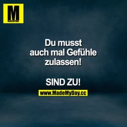 Du musst auch mal Gefühle zulassen!
SIND ZU!