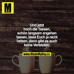 Und jetzt hoch die Tassen, schön langsam angehen lassen, lasst Euch ja nicht hetzen, dann gibt es auch keine Verletzten.
