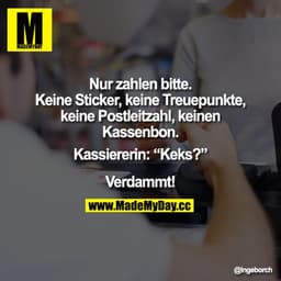 Ich: „Nur zahlen bitte. Keine Sticker, keine Treuepunkte, keine Postleitzahl, keinen Kassenbon."
Kassiererin: „Keks?"
Ic