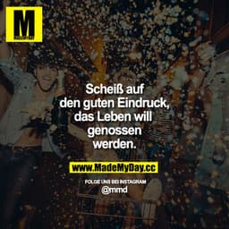 Scheiß auf den guten Eindruck, das Leben will genossen werden.