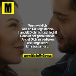 Wem wirklich was an Dir liegt,
der behandelt Dich nicht schlecht!
Denn er hat genau so viel Angst Dich zu verlieren wie 