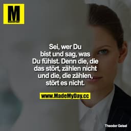 Sei wer Du bist und sag, was Du fühlst. Denn die, die das stört, zählen nicht und die, die zählen, stört es nicht.