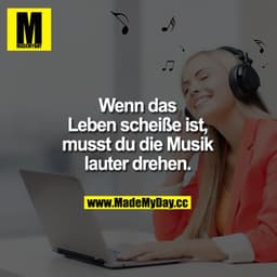 Wenn das Leben scheiße ist, musst du die Musik lauter drehen.