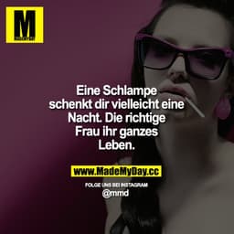 Eine Schlampe schenkt dir vielleicht eine Nacht. Die richtige Frau ihr ganzes Leben.