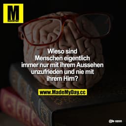 Wieso sind Menschen eigentlich immer nur mit ihrem Aussehen unzufrieden und nie mit ihrem Hirn?