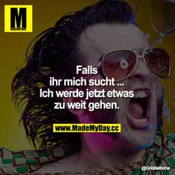 Falls ihr mich sucht ...Ich werde jetzt etwas zu weit gehen.