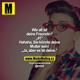 Wie alt ist deine Freundin? „41" Hahaha, Sie könnte deine Mutter sein! „Ja, aber es ist deine.”