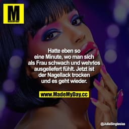 Hatte eben so 1 Minute, wo man sich als Frau schwach und wehrlos ausgeliefert fühlt. Jetzt ist der Nagellack trocken und