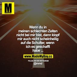 Wenn du in meinen schlechten Zeiten nicht bei mir bist, dann klopf mir auch nicht scheinheilig auf die Schulter,
wenn ic