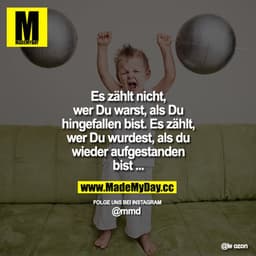 Es zählt nicht, wer Du warst, als Du hingefallen bist. Es zählt, wer Du wurdest, als du wieder aufgestanden bist ...