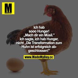 Ich hab sooo Hunger!
„Mach dir ein Müsli."
Ich sagte, ich hab Hunger, nicht 'Die Transformation zum Huhn ist erfolgreich