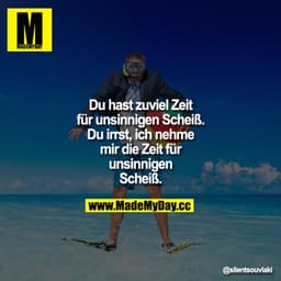 Du hast zuviel Zeit für unsinnigen Scheiß
Du irrst, ich nehme mir die Zeit für unsinnigen Scheiß.