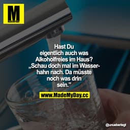 Hast Du eigentlich auch was Alkoholfreies im Haus?
„Schau doch mal im Wasserhahn nach. Da müsste noch was drin sein."