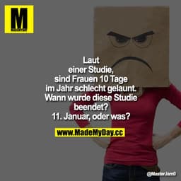 Laut einer Studie, sind Frauen 10 Tage im Jahr schlecht gelaunt. 
Wann wurde diese Studie beendet? 11. Januar, oder was?