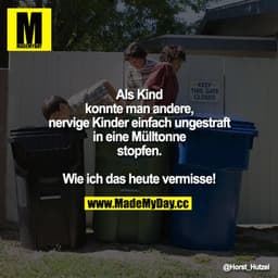 Als Kind konnte man andere, nervige Kinder einfach ungestraft in eine Mülltonne stopfen.

Wie ich das heute vermisse!