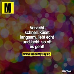 Verzeiht schnell, küsst langsam, liebt echt und lacht, so oft es geht!