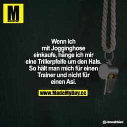 Wenn ich mit Jogginghose einkaufe,hänge ich mir eine Trillerpfeife um den Hals.
So hält man mich für einen Trainer und n