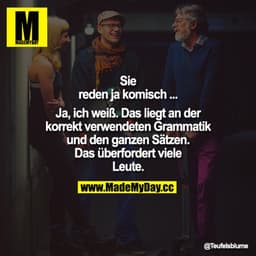 Sie reden ja komisch...
Ja, ich weiß. Das liegt an der korrekt verwendeten Grammatik und den ganzen Sätzen. Das überford