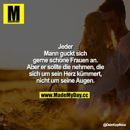 Jeder Mann guckt sich gerne schöne Frauen an. 

Aber er sollte die nehmen, die sich um sein Herz kümmert, nicht um seine