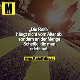"Die Reife" hängt nicht vom Alter ab, sondern an der Menge Scheiße, die man erlebt hat!