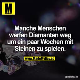 Manche Menschen werfen Diamanten weg um ein paar Wochen mit Steinen zu spielen.