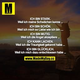 ICH BIN STARK.
Weil ich meine Schwächen kenne ...
ICH BIN SCHÖN.
Weil ich mich so Liebe wie ich bin ......
ICH BIN MUTIG