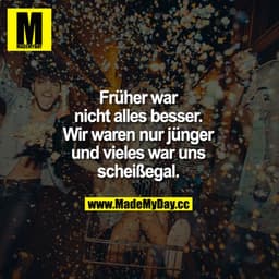 Früher war nicht alles besser. Wir waren nur jünger und vieles war uns scheißegal.