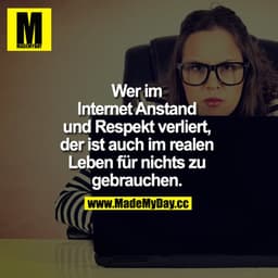 Wer im Internet Anstand und Respekt verliert, der ist auch im realen Leben für nichts zu gebrauchen.