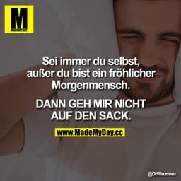 Sei immer du selbst, außer du bist ein fröhlicher Morgenmensch. DANN GEH MIR
NICHT AUF DEN SACK.