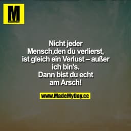 Nicht jeder Mensch, den du verlierst, ist gleich ein Verlust – außer ich bin's. Dann bist du echt am Arsch!