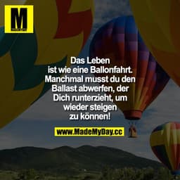 Das Leben ist wie eine Ballonfahrt.
Manchmal musst du den Ballast abwerfen, der Dich runterzieht, um wieder steigen zu k