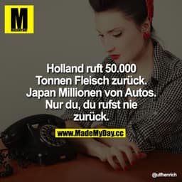 Holland ruft 50.000 Tonnen Fleisch zurück. Japan Millionen von Autos. Nur du, du rufst nie zurück.