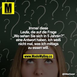 Immer diese Leute, die auf die Frage "Wo sehen Sie sich in 5 Jahren?" eine Antwort haben. Ich weiß nicht mal, was ich mi