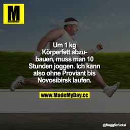 Um 1 kg Körperfett abzubauen, muss man 10 Stunden joggen. Ich kann also ohne Proviant bis Novosibirsk laufen.