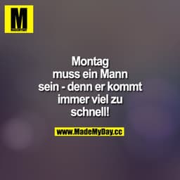 Montag muss ein Mann sein - denn er kommt immer zu schnell!