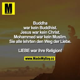 Buddha war kein Buddhist. Jesus war kein Christ. Mohammed war kein Muslim.
Sie alle lehrten den Weg der Liebe.

LIEBE wa