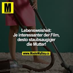 Lebensweisheit:
Je interessanter der Film, desto staubsaugiger die Mutter!