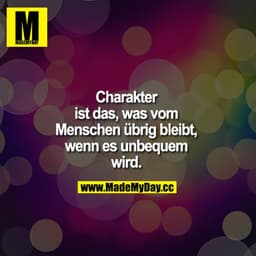 Charakter ist das, was vom Menschen übrig bleibt, wenn es unbequem wird.