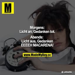 Morgens: Licht an, Gedanken tot.
Abends:  Licht aus, Gedanken EEEEH MACARENA!