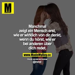 Manchmal zeigt ein Mensch erst, wie er wirklich von dir denkt, wenn du hörst, wie er bei anderen über dich redet.