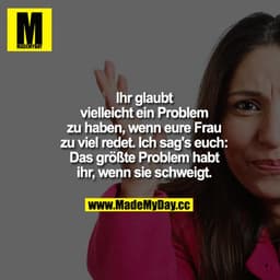 Ihr glaubt vielleicht ein Problem zu haben, wenn eure Frau zu viel redet. - Ich sag's euch: - Das größte Problem habt ih