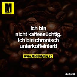 Ich bin nicht kaffeesüchtig. Ich bin chronisch unterkoffeiniert!