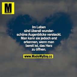 Im Leben sind überall wunderschöne Augenblicke versteckt. Man kann sie jedoch erst erkennen, wenn man bereit ist, das He