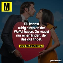 Du kannst ruhig einen an der Waffel haben. Du musst nur einen finden, der das gut findet.