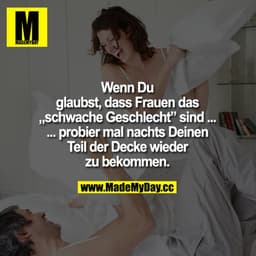 Wenn Du glaubst, dass Frauen das "schwache Geschlecht"
sind ...
... probier mal nachts Deinen Teil der Decke wieder zu b