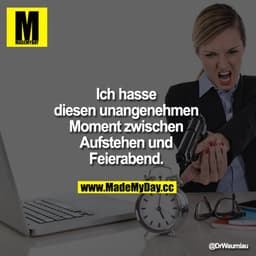 Ich hasse diesen unangenehmen Moment zwischen Aufstehen und Feierabend.