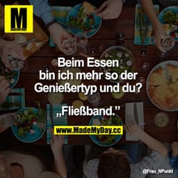 Beim Essen bin ich mehr so der Genießertyp und du?
„Fließband."