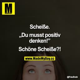 Scheiße.
"Du musst positiv denken!”
Schöne Scheiße?!