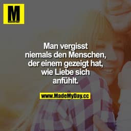 Man vergisst niemals den Menschen, der einem gezeigt hat, wie Liebe sich anfühlt.